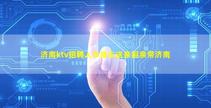 济南ktv招聘人车接车送亲招亲带济南