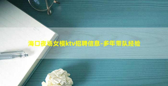 海口夜场女模ktv招聘信息-多年带队经验