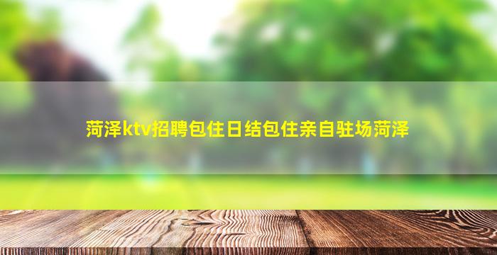 菏泽ktv招聘包住日结包住亲自驻场菏泽